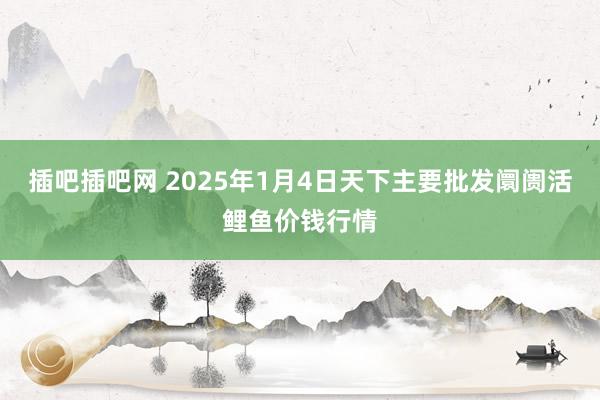 插吧插吧网 2025年1月4日天下主要批发阛阓活鲤鱼价钱行情