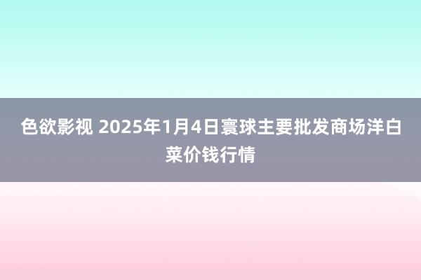 色欲影视 2025年1月4日寰球主要批发商场洋白菜价钱行情