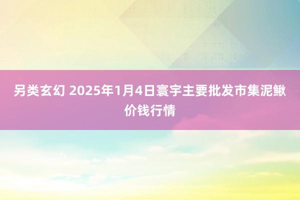 另类玄幻 2025年1月4日寰宇主要批发市集泥鳅价钱行情