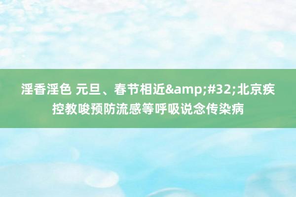 淫香淫色 元旦、春节相近&#32;北京疾控教唆预防流感等呼吸说念传染病