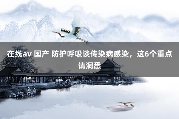 在线av 国产 防护呼吸谈传染病感染，这6个重点请洞悉