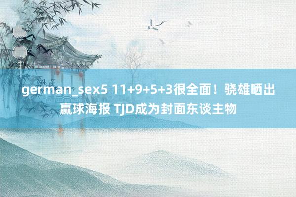 german_sex5 11+9+5+3很全面！骁雄晒出赢球海报 TJD成为封面东谈主物