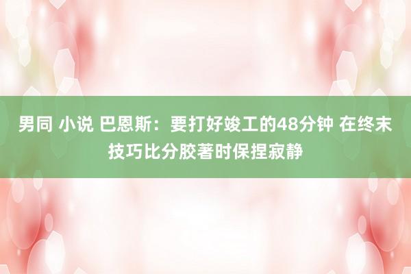 男同 小说 巴恩斯：要打好竣工的48分钟 在终末技巧比分胶著时保捏寂静