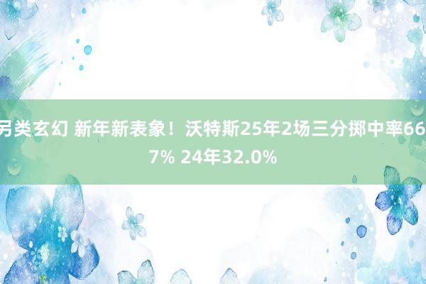另类玄幻 新年新表象！沃特斯25年2场三分掷中率66.7% 24年32.0%