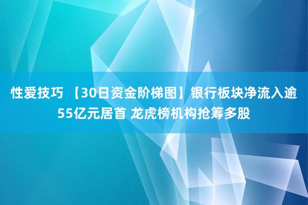 性爱技巧 【30日资金阶梯图】银行板块净流入逾55亿元居首 龙虎榜机构抢筹多股