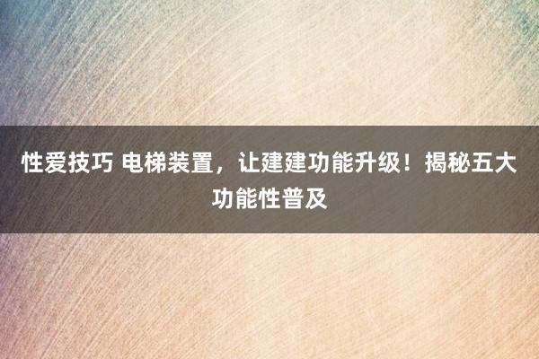 性爱技巧 电梯装置，让建建功能升级！揭秘五大功能性普及