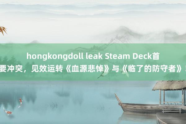 hongkongdoll leak Steam Deck首要冲突，见效运转《血源悲悼》与《临了的防守者》！