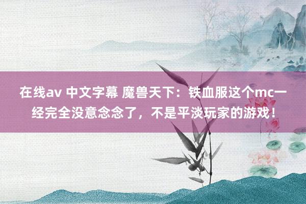 在线av 中文字幕 魔兽天下：铁血服这个mc一经完全没意念念了，不是平淡玩家的游戏！