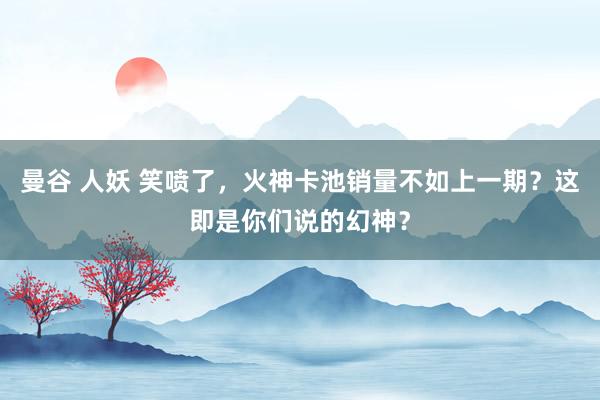 曼谷 人妖 笑喷了，火神卡池销量不如上一期？这即是你们说的幻神？