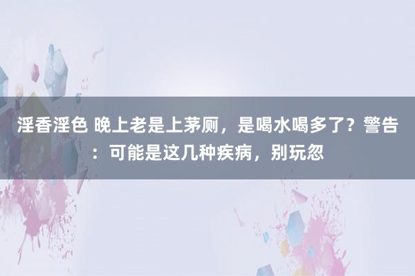淫香淫色 晚上老是上茅厕，是喝水喝多了？警告：可能是这几种疾病，别玩忽
