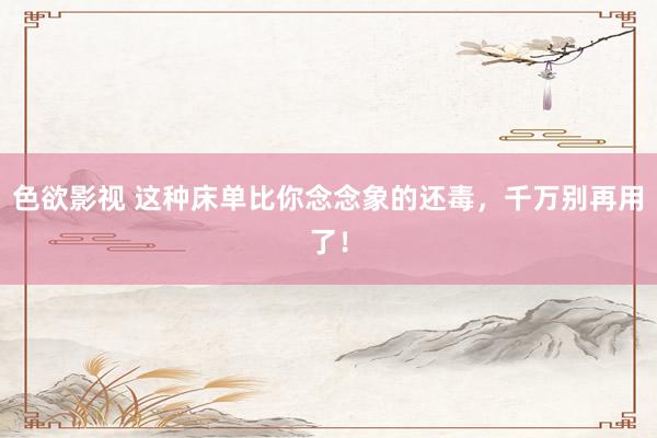色欲影视 这种床单比你念念象的还毒，千万别再用了！