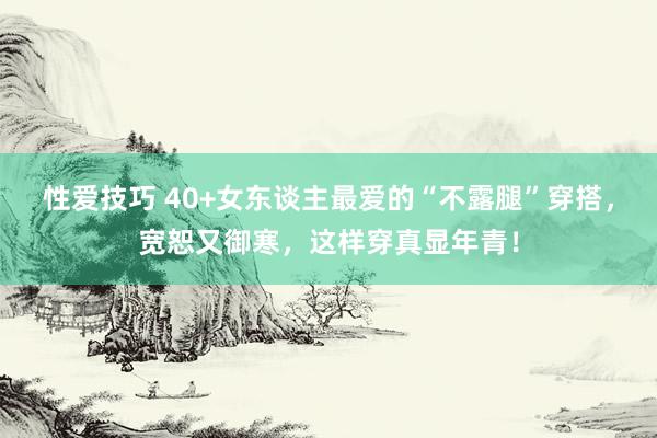 性爱技巧 40+女东谈主最爱的“不露腿”穿搭，宽恕又御寒，这样穿真显年青！