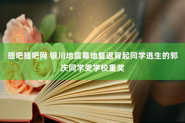 插吧插吧网 银川地震蓦地复返背起同学逃生的郭庆同学受学校重奖