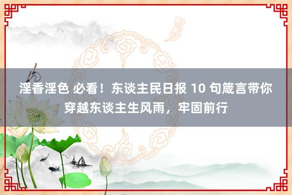 淫香淫色 必看！东谈主民日报 10 句箴言带你穿越东谈主生风雨，牢固前行