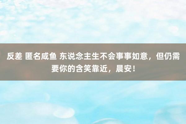 反差 匿名咸鱼 东说念主生不会事事如意，但仍需要你的含笑靠近，晨安！