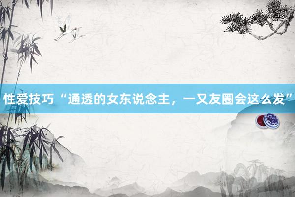 性爱技巧 “通透的女东说念主，一又友圈会这么发”