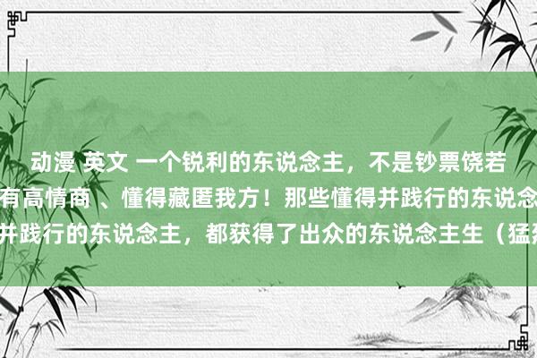 动漫 英文 一个锐利的东说念主，不是钞票饶若干，而是青年可畏，领有高情商 、懂得藏匿我方！那些懂得并践行的东说念主，都获得了出众的东说念主生（猛烈冷酷储藏）