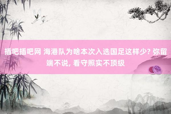 插吧插吧网 海港队为啥本次入选国足这样少? 弥留端不说, 看守照实不顶级