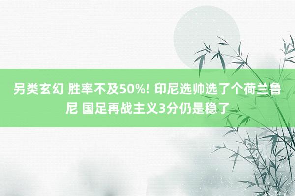 另类玄幻 胜率不及50%! 印尼选帅选了个荷兰鲁尼 国足再战主义3分仍是稳了