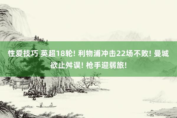 性爱技巧 英超18轮! 利物浦冲击22场不败! 曼城欲止舛误! 枪手迎弱旅!