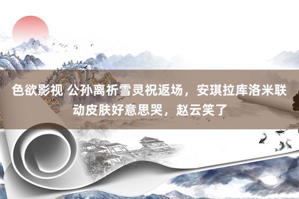 色欲影视 公孙离祈雪灵祝返场，安琪拉库洛米联动皮肤好意思哭，赵云笑了