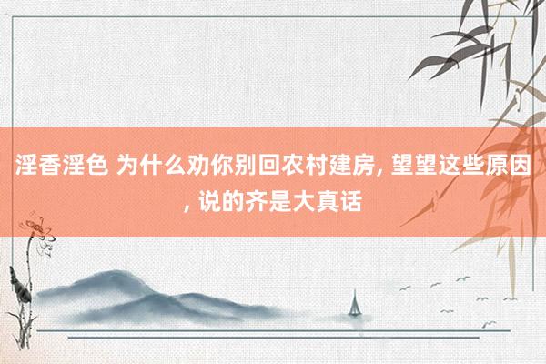 淫香淫色 为什么劝你别回农村建房, 望望这些原因, 说的齐是大真话
