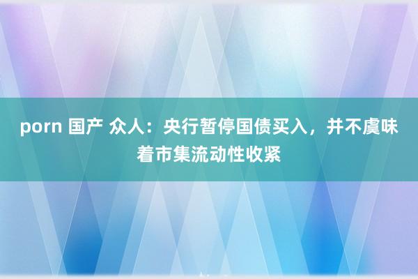 porn 国产 众人：央行暂停国债买入，并不虞味着市集流动性收紧