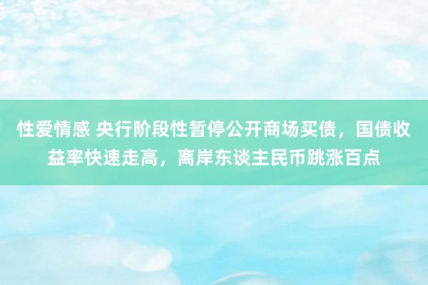 性爱情感 央行阶段性暂停公开商场买债，国债收益率快速走高，离岸东谈主民币跳涨百点