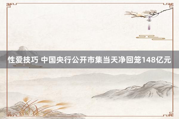 性爱技巧 中国央行公开市集当天净回笼148亿元