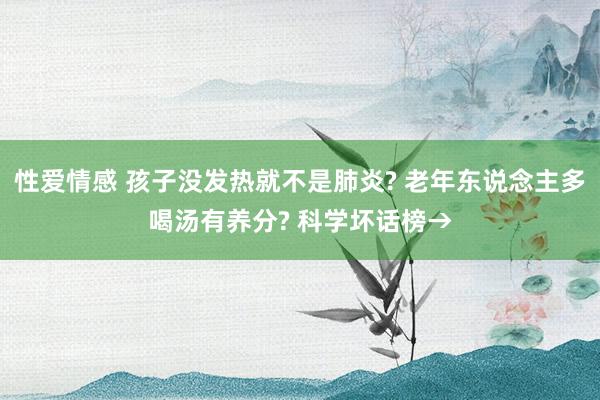 性爱情感 孩子没发热就不是肺炎? 老年东说念主多喝汤有养分? 科学坏话榜→