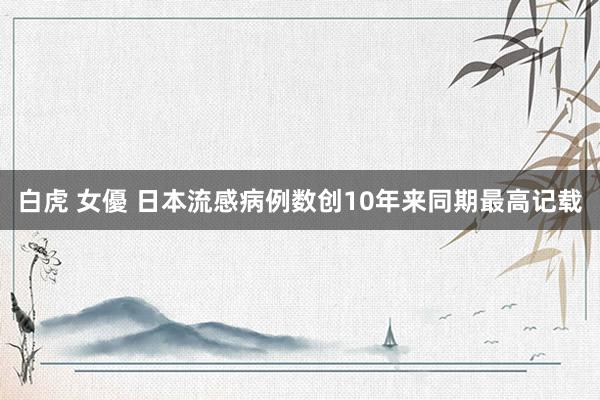 白虎 女優 日本流感病例数创10年来同期最高记载