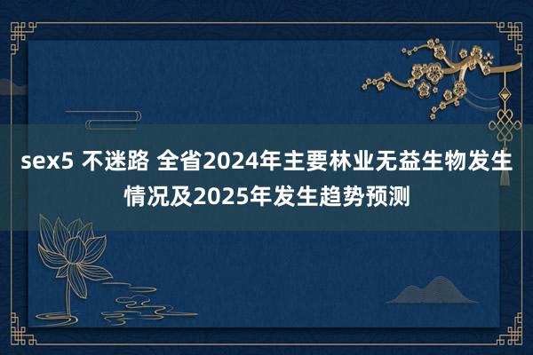 sex5 不迷路 全省2024年主要林业无益生物发生情况及2025年发生趋势预测