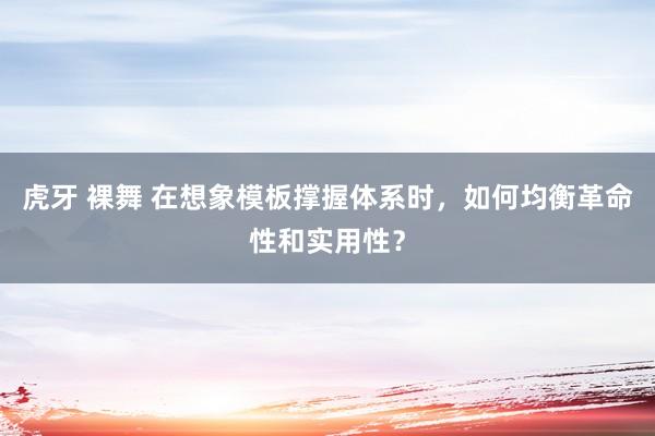 虎牙 裸舞 在想象模板撑握体系时，如何均衡革命性和实用性？