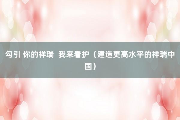 勾引 你的祥瑞  我来看护（建造更高水平的祥瑞中国）