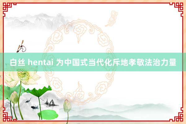 白丝 hentai 为中国式当代化斥地孝敬法治力量