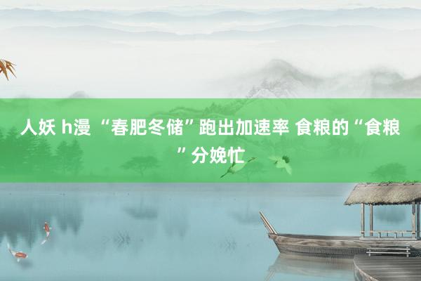 人妖 h漫 “春肥冬储”跑出加速率 食粮的“食粮”分娩忙