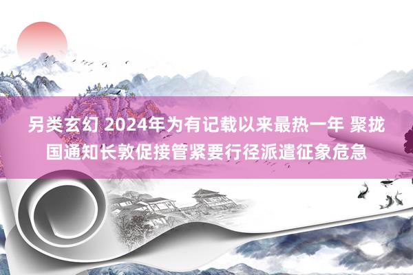 另类玄幻 2024年为有记载以来最热一年 聚拢国通知长敦促接管紧要行径派遣征象危急
