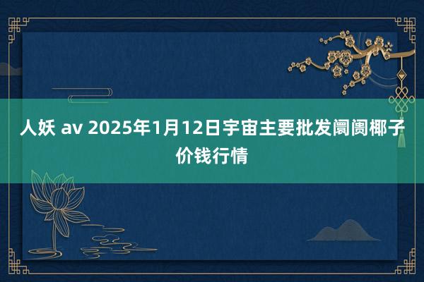 人妖 av 2025年1月12日宇宙主要批发阛阓椰子价钱行情