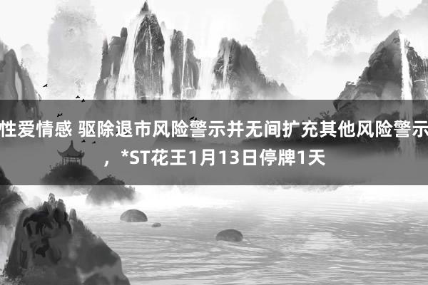 性爱情感 驱除退市风险警示并无间扩充其他风险警示，*ST花王1月13日停牌1天