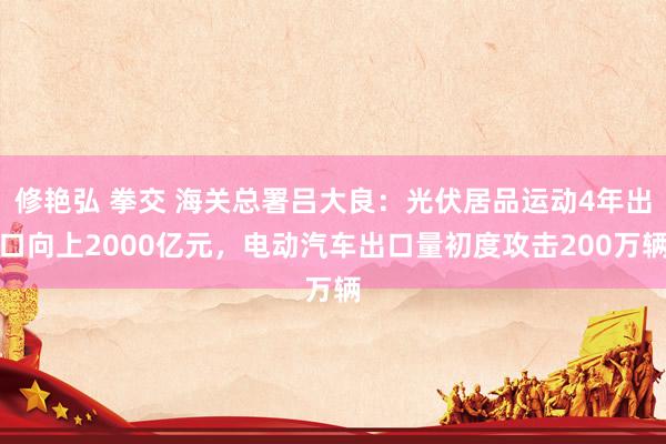 修艳弘 拳交 海关总署吕大良：光伏居品运动4年出口向上2000亿元，电动汽车出口量初度攻击200万辆