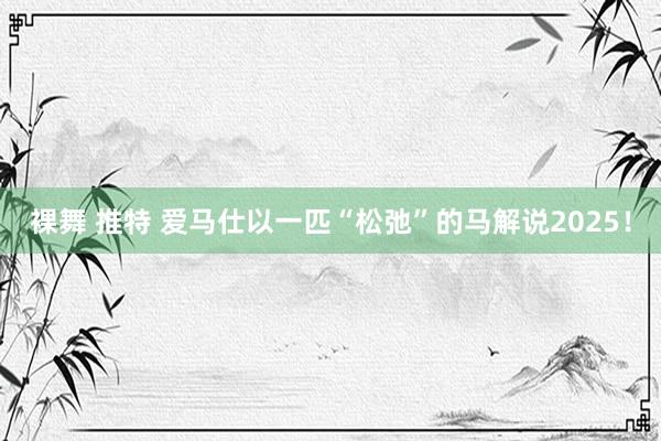 裸舞 推特 爱马仕以一匹“松弛”的马解说2025！
