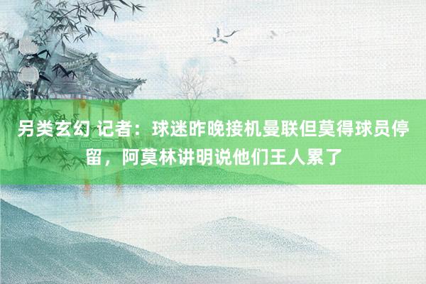 另类玄幻 记者：球迷昨晚接机曼联但莫得球员停留，阿莫林讲明说他们王人累了