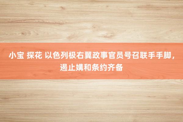 小宝 探花 以色列极右翼政事官员号召联手手脚，遏止媾和条约齐备