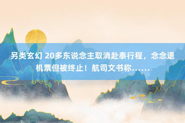 另类玄幻 20多东说念主取消赴泰行程，念念退机票但被终止！航司文书称……