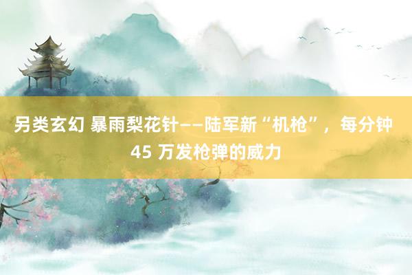 另类玄幻 暴雨梨花针——陆军新“机枪”，每分钟 45 万发枪弹的威力