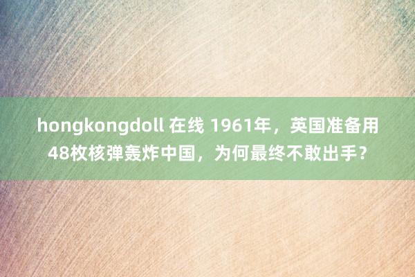 hongkongdoll 在线 1961年，英国准备用48枚核弹轰炸中国，为何最终不敢出手？
