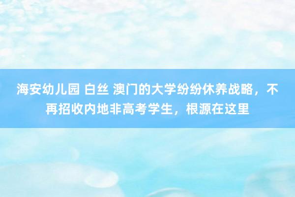 海安幼儿园 白丝 澳门的大学纷纷休养战略，不再招收内地非高考学生，根源在这里