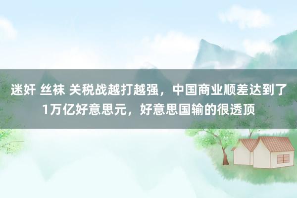 迷奸 丝袜 关税战越打越强，中国商业顺差达到了1万亿好意思元，好意思国输的很透顶