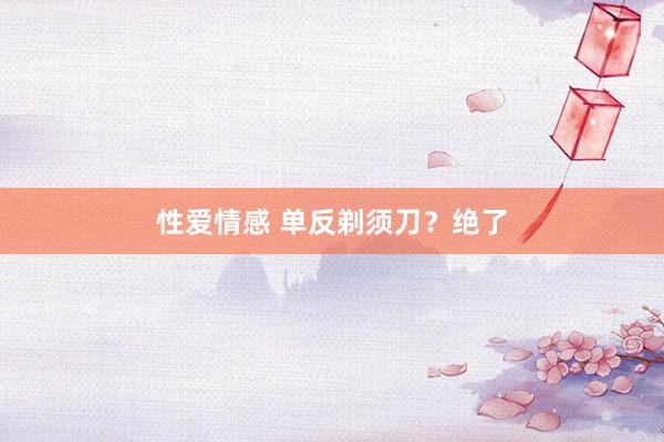 性爱情感 单反剃须刀？绝了