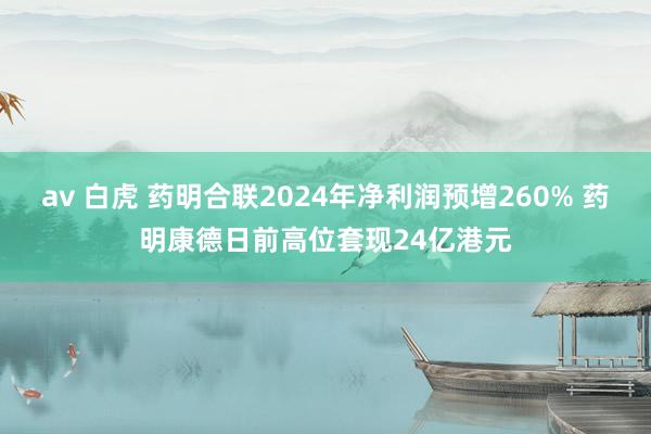 av 白虎 药明合联2024年净利润预增260% 药明康德日前高位套现24亿港元